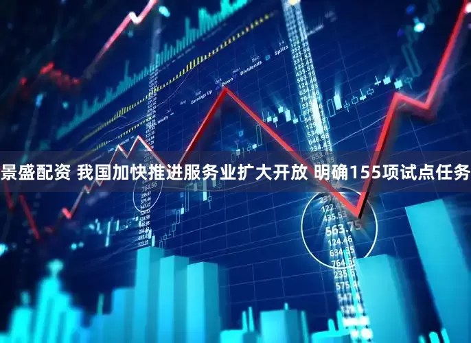 景盛配资 我国加快推进服务业扩大开放 明确155项试点任务