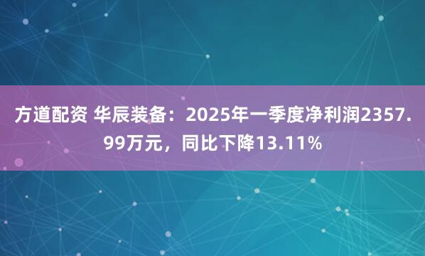 方道配资 华辰装备：2025年一季度净利润2357.99万元，同比下降13.11%