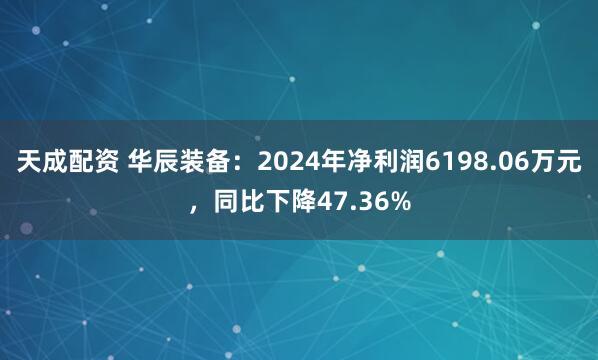 天成配资 华辰装备：2024年净利润6198.06万元，同比下降47.36%