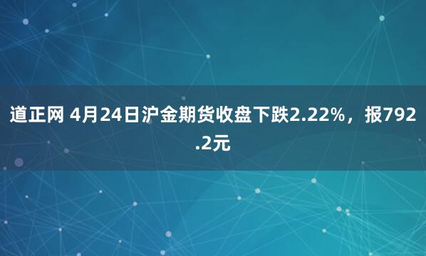 道正网 4月24日沪金期货收盘下跌2.22%，报792.2元