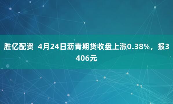胜亿配资  4月24日沥青期货收盘上涨0.38%，报3406元