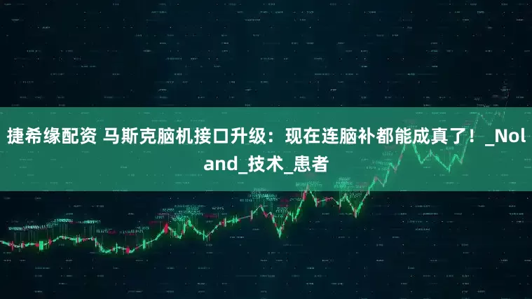 捷希缘配资 马斯克脑机接口升级：现在连脑补都能成真了！_Noland_技术_患者