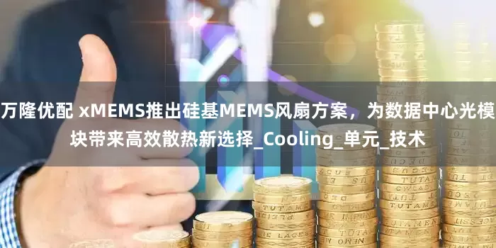 万隆优配 xMEMS推出硅基MEMS风扇方案，为数据中心光模块带来高效散热新选择_Cooling_单元_技术