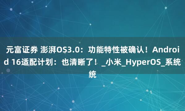 元富证券 澎湃OS3.0：功能特性被确认！Android 16适配计划：也清晰了！_小米_HyperOS_系统