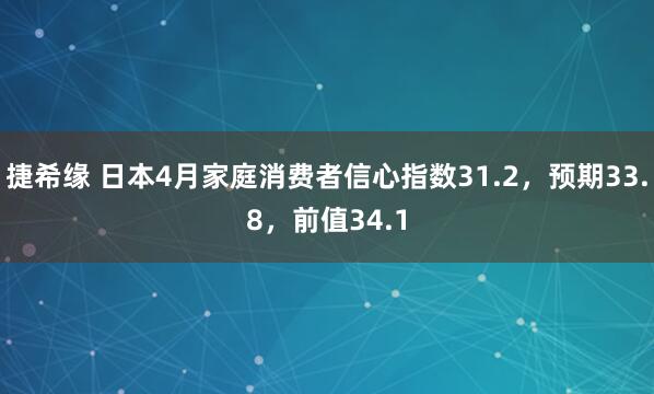 捷希缘 日本4月家庭消费者信心指数31.2，预期33.8，前值34.1