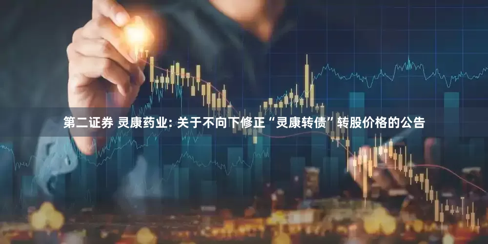 第二证券 灵康药业: 关于不向下修正“灵康转债”转股价格的公告