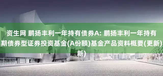 资生网 鹏扬丰利一年持有债券A: 鹏扬丰利一年持有期债券型证券投资基金(A份额)基金产品资料概要(更新)