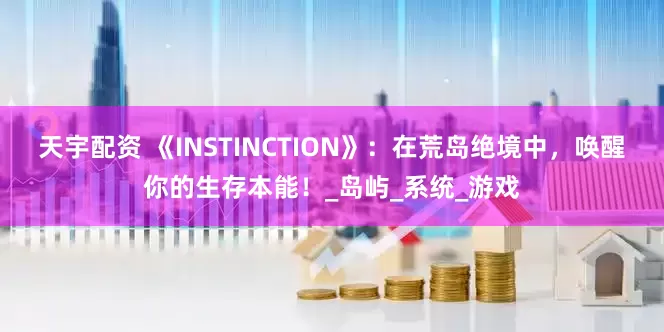 天宇配资 《INSTINCTION》：在荒岛绝境中，唤醒你的生存本能！_岛屿_系统_游戏