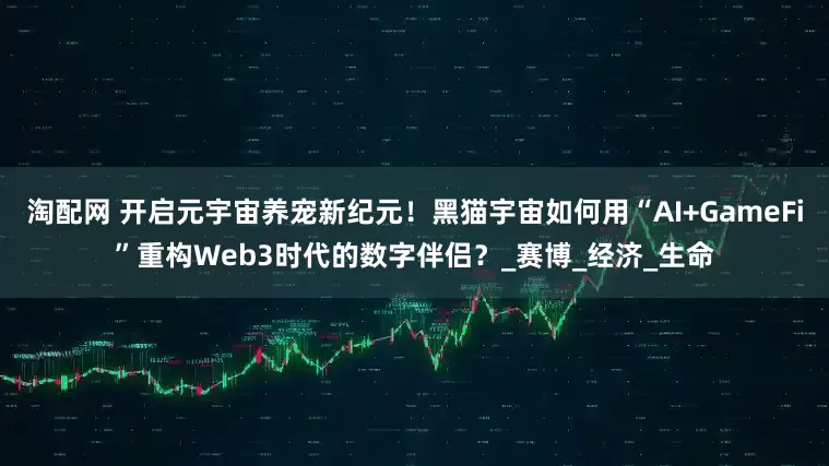 淘配网 开启元宇宙养宠新纪元！黑猫宇宙如何用“AI+GameFi”重构Web3时代的数字伴侣？_赛博_经济_生命