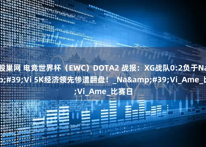 股巢网 电竞世界杯（EWC）DOTA2 战报：XG战队0:2负于Na&#39;Vi 5K经济领先惨遭翻盘！_Na&#39;Vi_Ame_比赛日