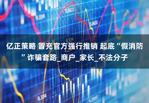 亿正策略 冒充官方强行推销 起底“假消防”诈骗套路_商户_家长_不法分子
