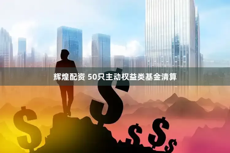 辉煌配资 50只主动权益类基金清算