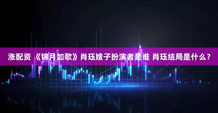涨配资 《锦月如歌》肖珏嫂子扮演者是谁 肖珏结局是什么？