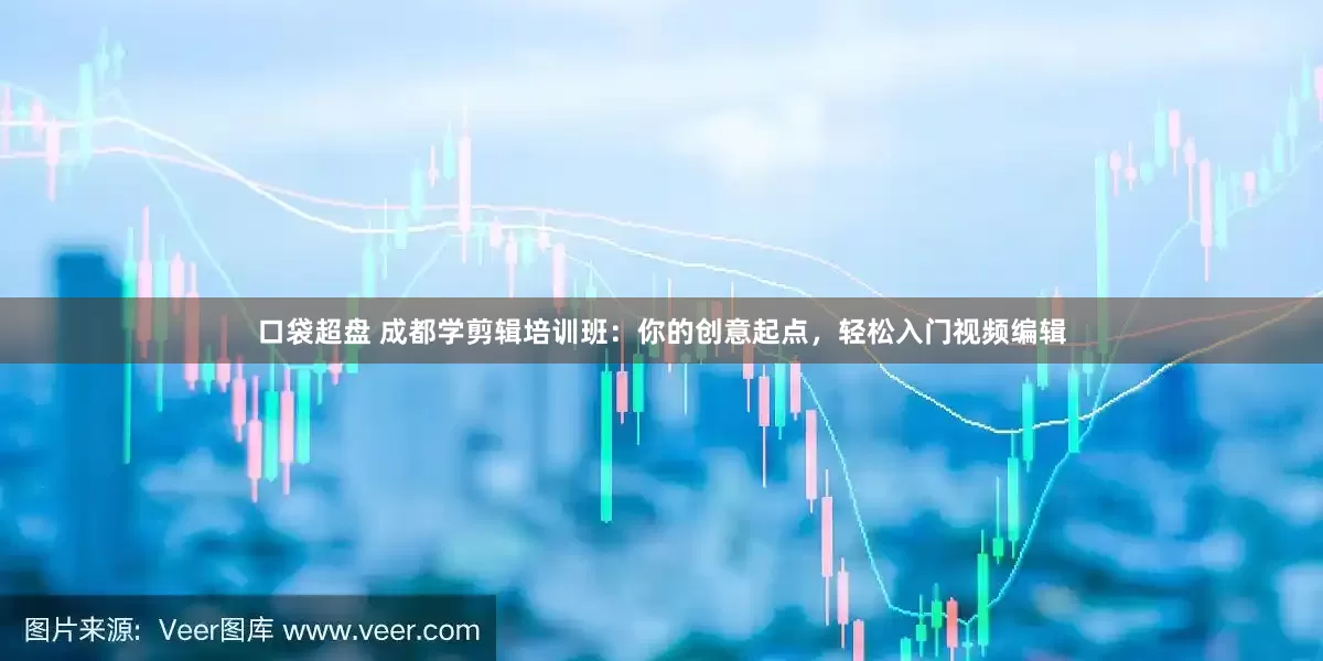 口袋超盘 成都学剪辑培训班：你的创意起点，轻松入门视频编辑