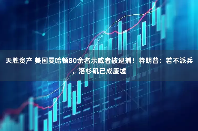 天胜资产 美国曼哈顿80余名示威者被逮捕！特朗普：若不派兵，洛杉矶已成废墟