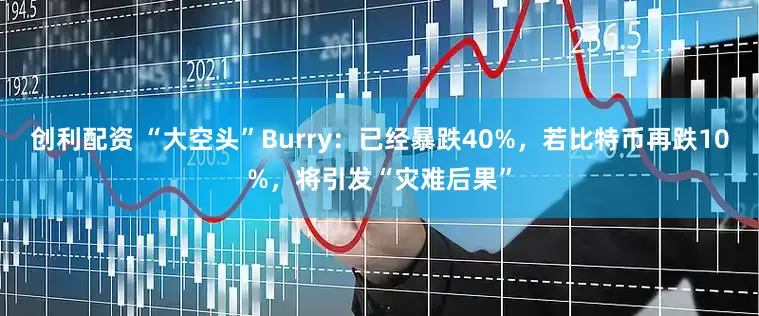 创利配资 “大空头”Burry：已经暴跌40%，若比特币再跌10%，将引发“灾难后果”