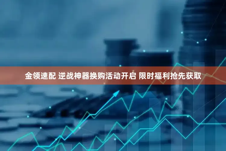 金领速配 逆战神器换购活动开启 限时福利抢先获取