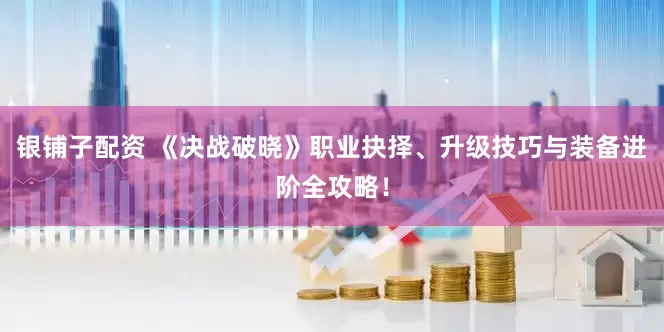 银铺子配资 《决战破晓》职业抉择、升级技巧与装备进阶全攻略！