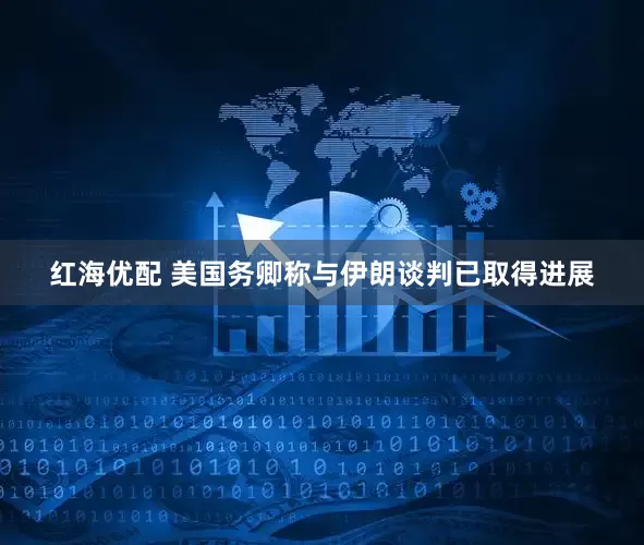 红海优配 美国务卿称与伊朗谈判已取得进展