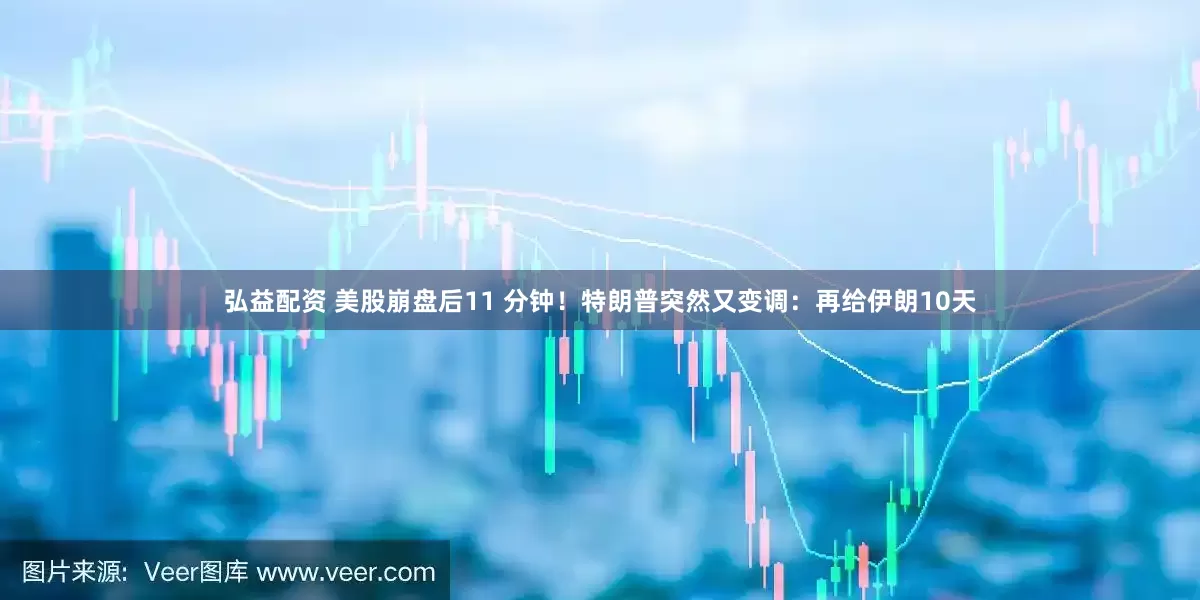弘益配资 美股崩盘后11 分钟！特朗普突然又变调：再给伊朗10天