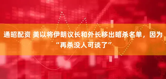 通昭配资 美以将伊朗议长和外长移出暗杀名单，因为“再杀没人可谈了”